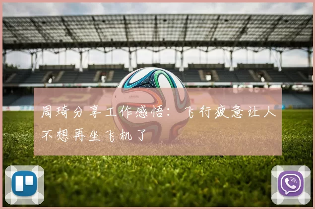 周琦分享工作感悟：飞行疲惫让人不想再坐飞机了