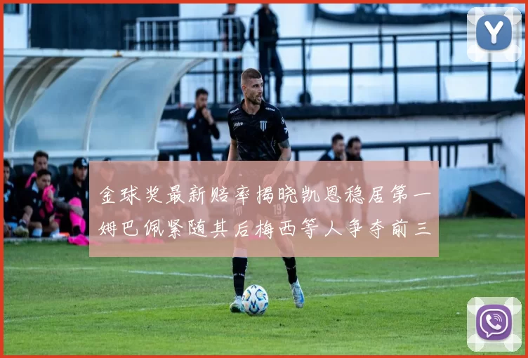 金球奖最新赔率揭晓凯恩稳居第一姆巴佩紧随其后梅西等人争夺前三名