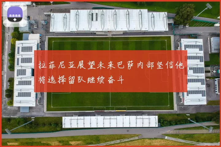 拉菲尼亚展望未来巴萨内部坚信他将选择留队继续奋斗