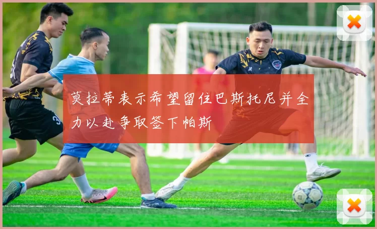 莫拉蒂表示希望留住巴斯托尼并全力以赴争取签下帕斯