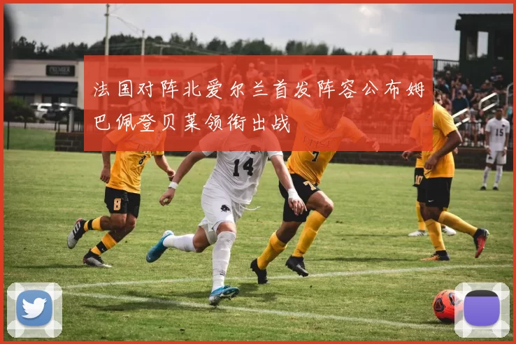 法国对阵北爱尔兰首发阵容公布姆巴佩登贝莱领衔出战