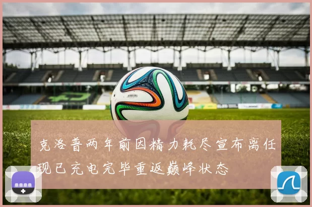 克洛普两年前因精力耗尽宣布离任现已充电完毕重返巅峰状态