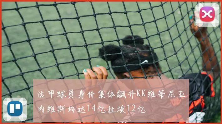 法甲球员身价集体飙升KK维蒂尼亚内维斯均达14亿杜埃12亿