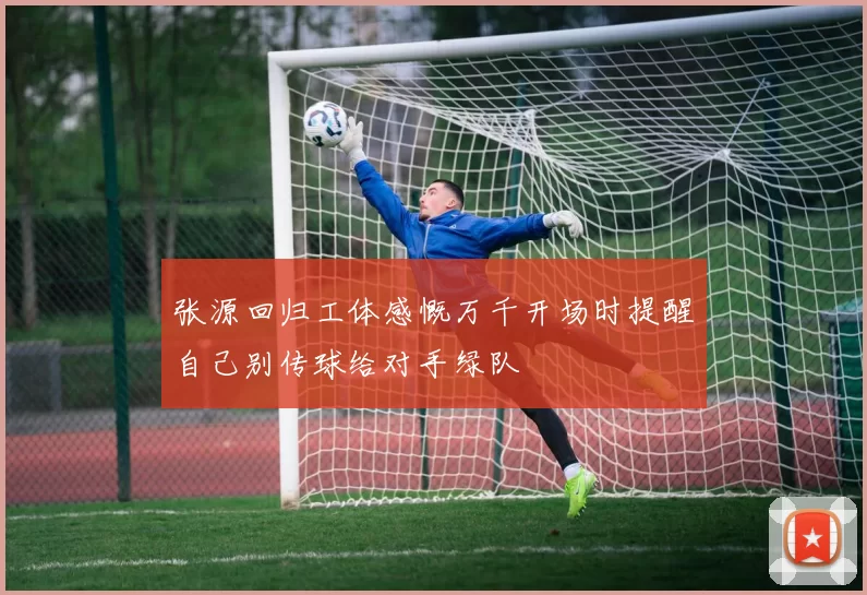 张源回归工体感慨万千开场时提醒自己别传球给对手绿队