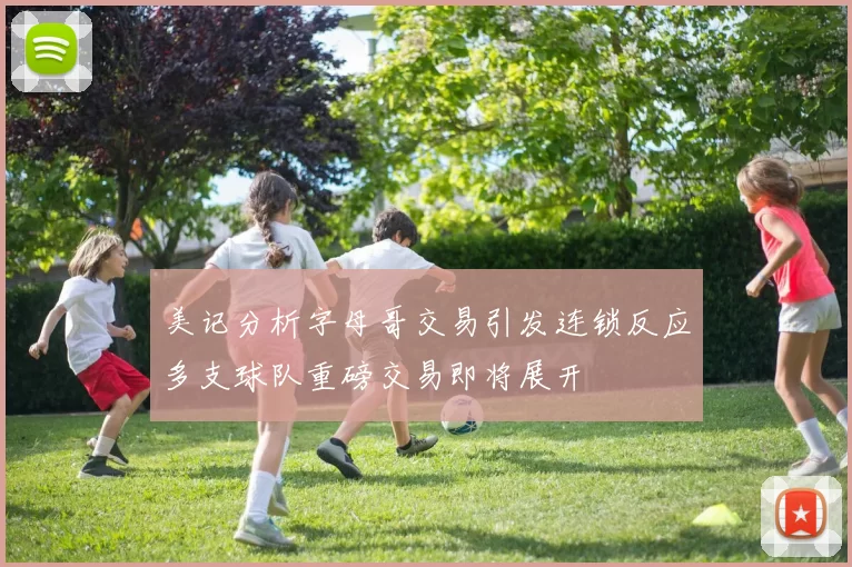 美记分析字母哥交易引发连锁反应多支球队重磅交易即将展开