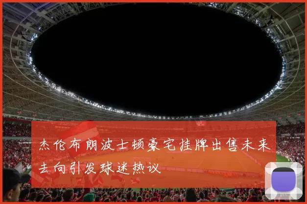 杰伦布朗波士顿豪宅挂牌出售未来去向引发球迷热议