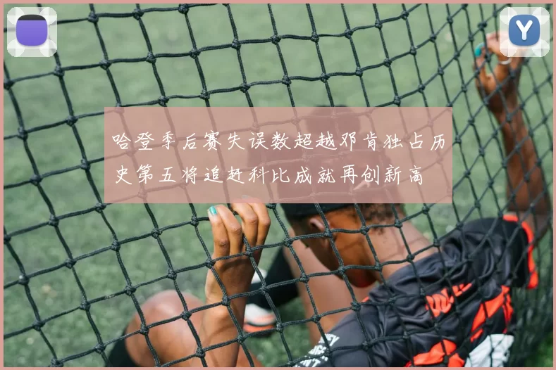 哈登季后赛失误数超越邓肯独占历史第五将追赶科比成就再创新高