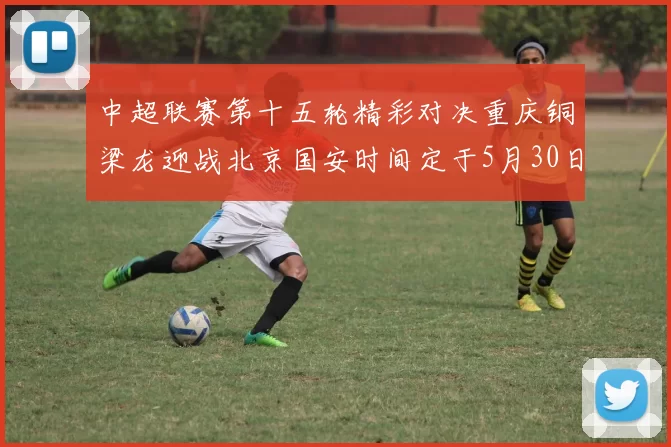 中超联赛第十五轮精彩对决重庆铜梁龙迎战北京国安时间定于5月30日20点