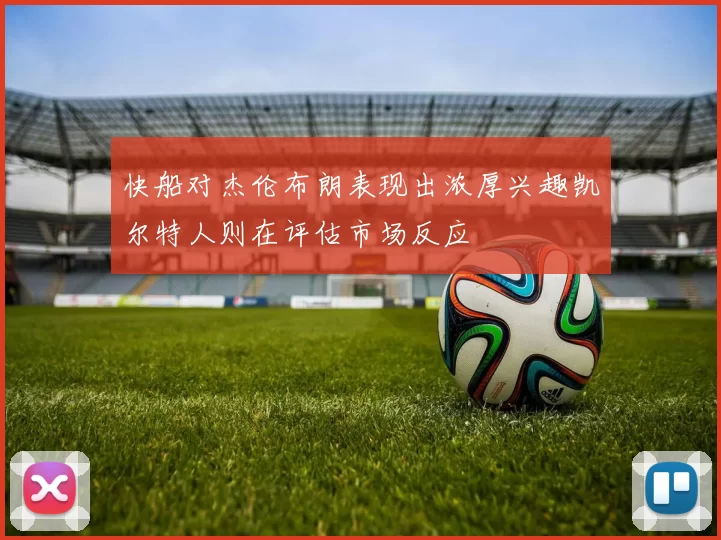 快船对杰伦布朗表现出浓厚兴趣凯尔特人则在评估市场反应