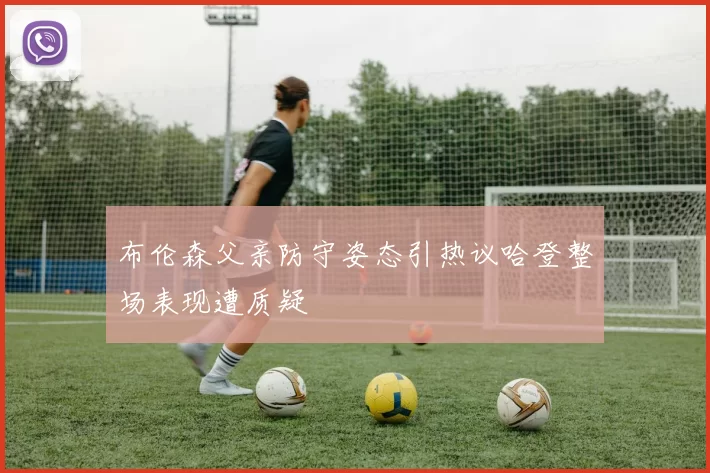 布伦森父亲防守姿态引热议哈登整场表现遭质疑