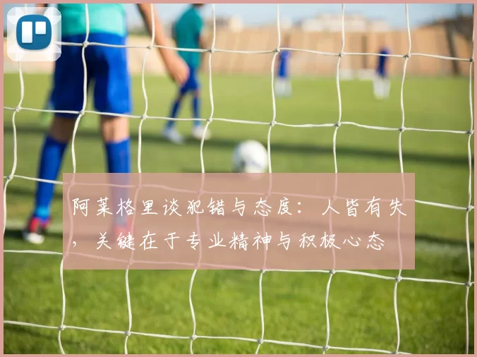 阿莱格里谈犯错与态度：人皆有失，关键在于专业精神与积极心态