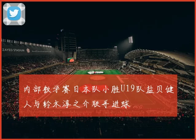 内部教学赛日本队小胜U19队盐贝健人与铃木淳之介联手进球