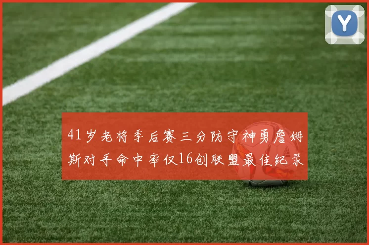 41岁老将季后赛三分防守神勇詹姆斯对手命中率仅16创联盟最佳纪录